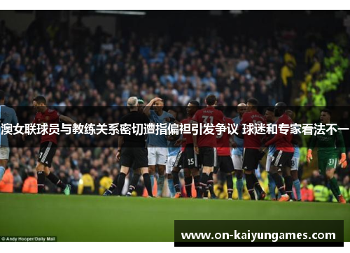 澳女联球员与教练关系密切遭指偏袒引发争议 球迷和专家看法不一