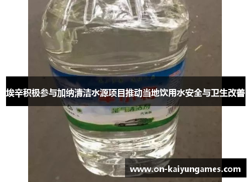 埃辛积极参与加纳清洁水源项目推动当地饮用水安全与卫生改善