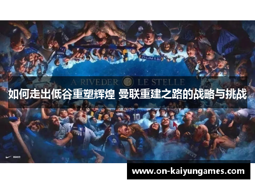 如何走出低谷重塑辉煌 曼联重建之路的战略与挑战