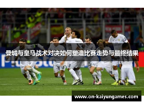曼城与皇马战术对决如何塑造比赛走势与最终结果