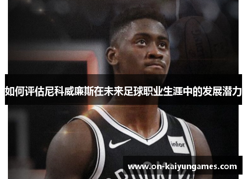 如何评估尼科威廉斯在未来足球职业生涯中的发展潜力