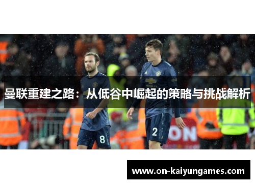 曼联重建之路：从低谷中崛起的策略与挑战解析