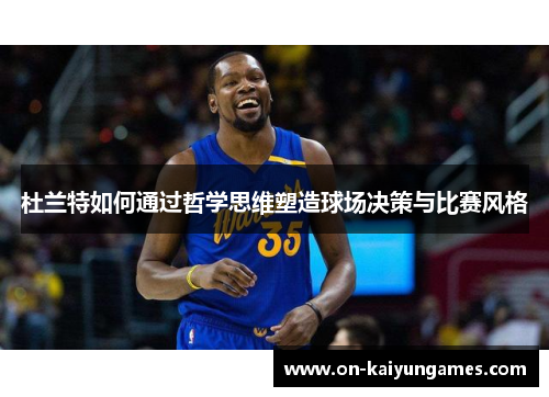 杜兰特如何通过哲学思维塑造球场决策与比赛风格