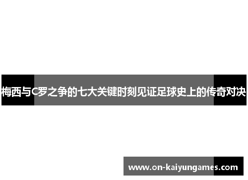 梅西与C罗之争的七大关键时刻见证足球史上的传奇对决