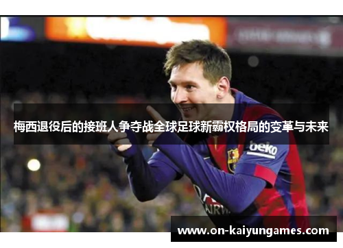 梅西退役后的接班人争夺战全球足球新霸权格局的变革与未来