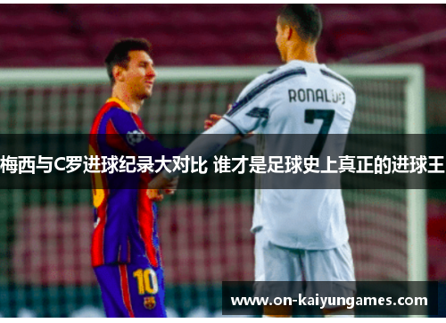 梅西与C罗进球纪录大对比 谁才是足球史上真正的进球王