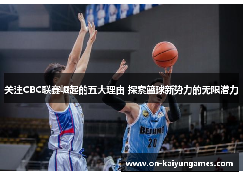 关注CBC联赛崛起的五大理由 探索篮球新势力的无限潜力