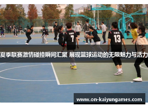 夏季联赛激情碰撞瞬间汇聚 展现篮球运动的无限魅力与活力