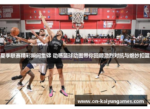 夏季联赛精彩瞬间集锦 动感篮球动图带你回顾激烈对抗与绝妙扣篮