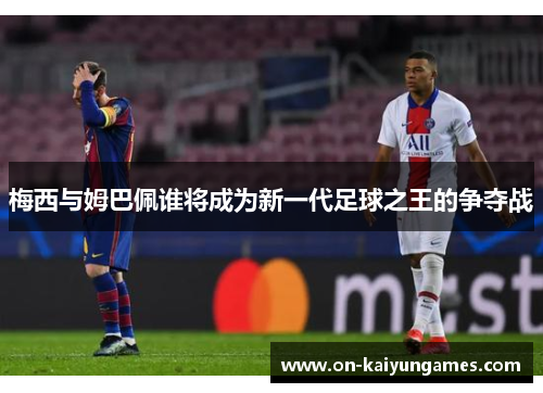 梅西与姆巴佩谁将成为新一代足球之王的争夺战
