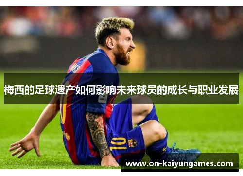 梅西的足球遗产如何影响未来球员的成长与职业发展