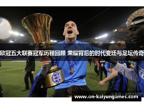欧冠五大联赛冠军历程回顾 荣耀背后的时代变迁与足坛传奇