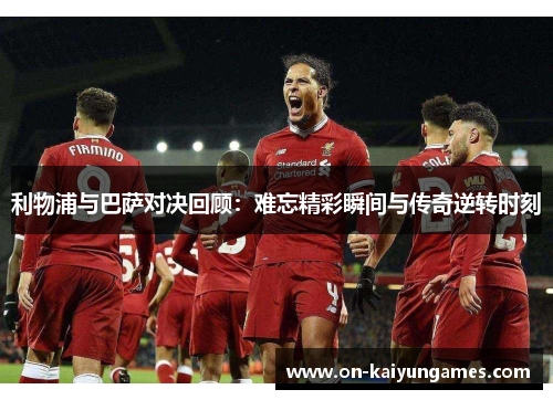 利物浦与巴萨对决回顾：难忘精彩瞬间与传奇逆转时刻