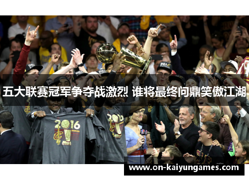 五大联赛冠军争夺战激烈 谁将最终问鼎笑傲江湖