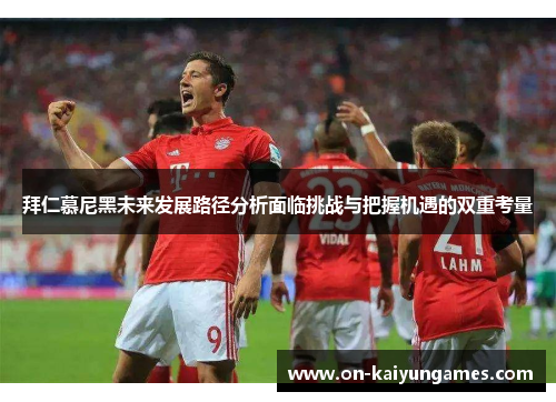 拜仁慕尼黑未来发展路径分析面临挑战与把握机遇的双重考量