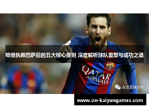 哈维执教巴萨后的五大核心原则 深度解析球队重塑与成功之道