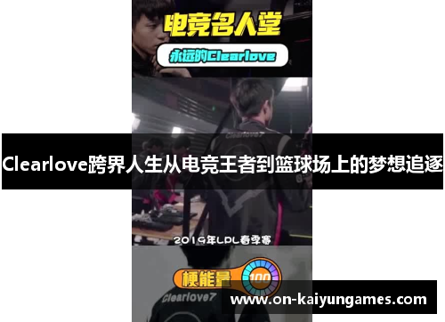 Clearlove跨界人生从电竞王者到篮球场上的梦想追逐