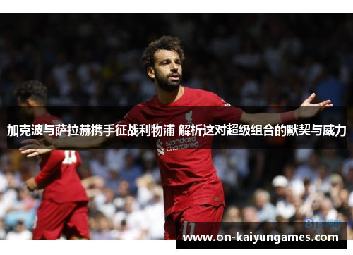 加克波与萨拉赫携手征战利物浦 解析这对超级组合的默契与威力
