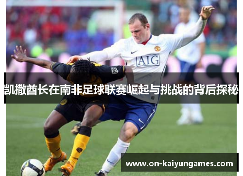 凯撒酋长在南非足球联赛崛起与挑战的背后探秘