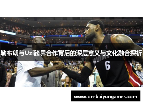 勒布朗与Uzi跨界合作背后的深层意义与文化融合探析