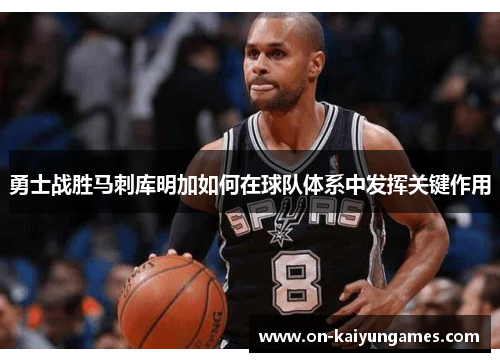 勇士战胜马刺库明加如何在球队体系中发挥关键作用