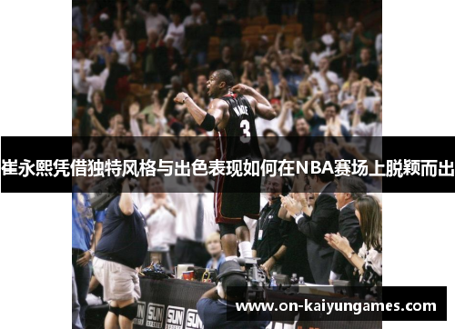崔永熙凭借独特风格与出色表现如何在NBA赛场上脱颖而出