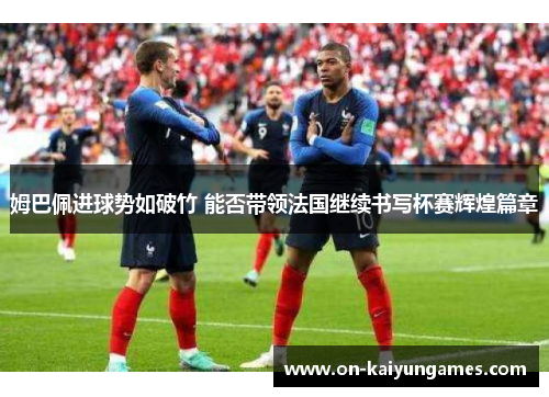 姆巴佩进球势如破竹 能否带领法国继续书写杯赛辉煌篇章