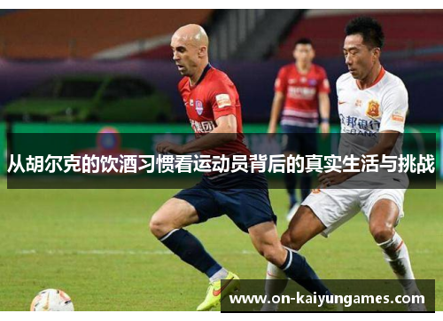 从胡尔克的饮酒习惯看运动员背后的真实生活与挑战