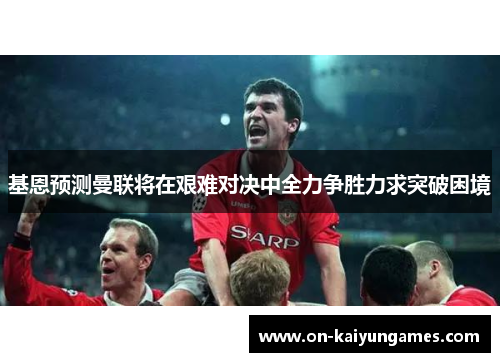 基恩预测曼联将在艰难对决中全力争胜力求突破困境