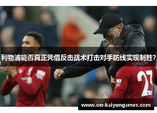 利物浦能否真正凭借反击战术打击对手防线实现制胜？
