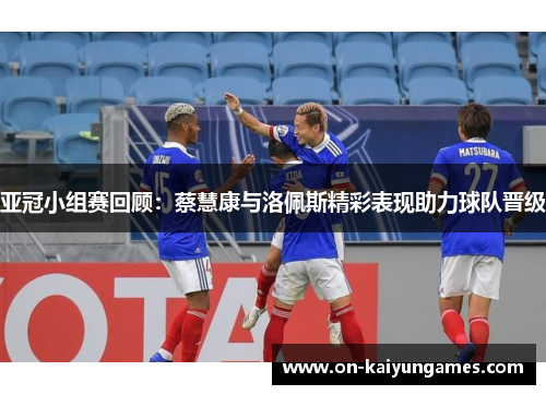 亚冠小组赛回顾：蔡慧康与洛佩斯精彩表现助力球队晋级