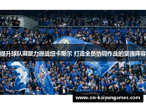 提升球队凝聚力迎战纽卡斯尔 打造全员协同作战的坚强阵容