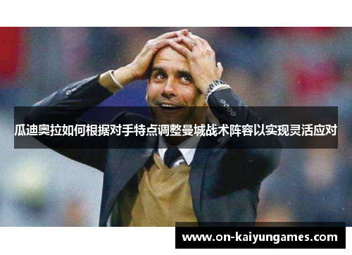 瓜迪奥拉如何根据对手特点调整曼城战术阵容以实现灵活应对