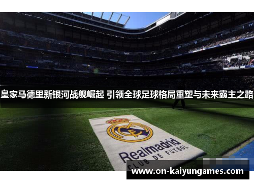 皇家马德里新银河战舰崛起 引领全球足球格局重塑与未来霸主之路