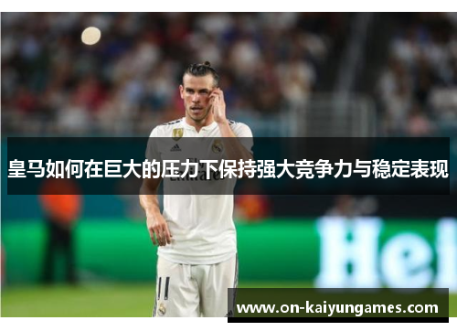 皇马如何在巨大的压力下保持强大竞争力与稳定表现