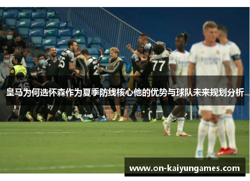 皇马为何选怀森作为夏季防线核心他的优势与球队未来规划分析