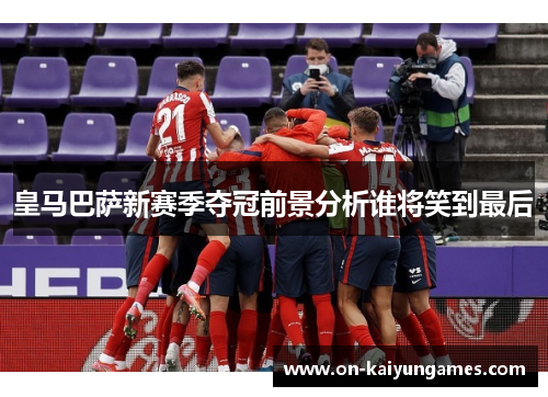 皇马巴萨新赛季夺冠前景分析谁将笑到最后