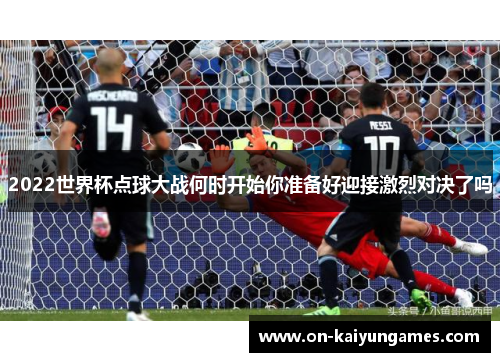 2022世界杯点球大战何时开始你准备好迎接激烈对决了吗