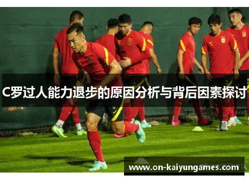 C罗过人能力退步的原因分析与背后因素探讨