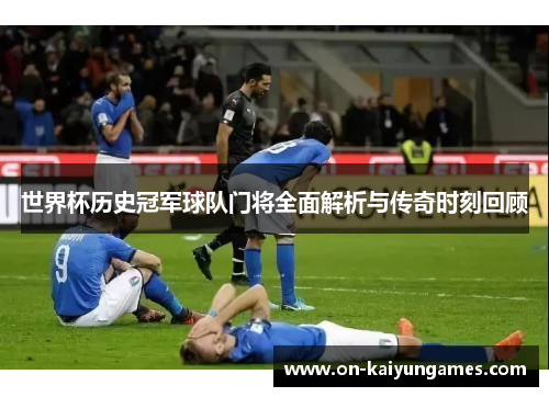 世界杯历史冠军球队门将全面解析与传奇时刻回顾
