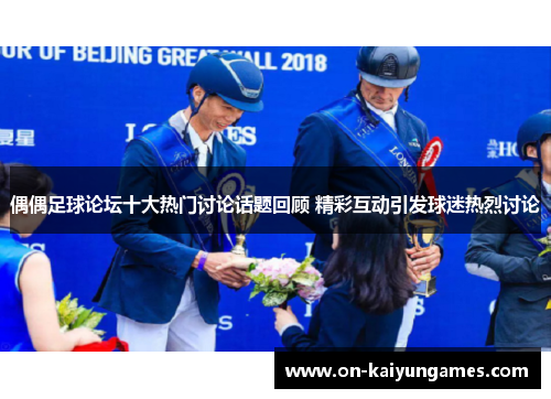 偶偶足球论坛十大热门讨论话题回顾 精彩互动引发球迷热烈讨论