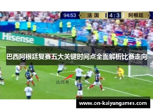 巴西阿根廷复赛五大关键时间点全面解析比赛走向