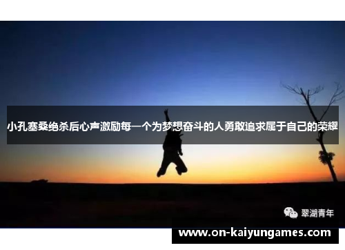小孔塞桑绝杀后心声激励每一个为梦想奋斗的人勇敢追求属于自己的荣耀