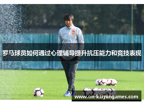 罗马球员如何通过心理辅导提升抗压能力和竞技表现