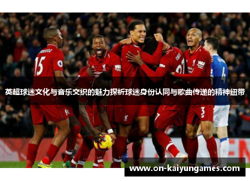 英超球迷文化与音乐交织的魅力探析球迷身份认同与歌曲传递的精神纽带