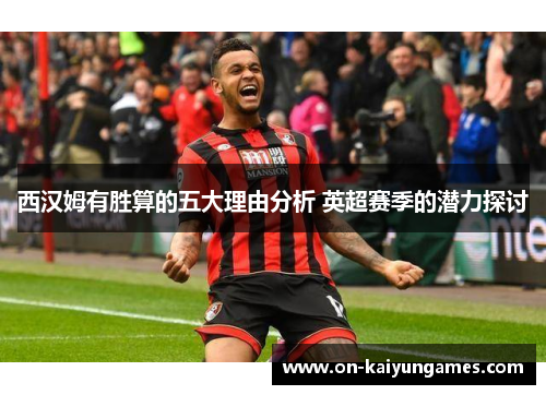 西汉姆有胜算的五大理由分析 英超赛季的潜力探讨 西汉姆有胜算的五大理由分析 英超赛季的潜力探讨