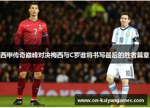 西甲传奇巅峰对决梅西与C罗谁将书写最后的胜者篇章 西甲传奇巅峰对决梅西与C罗谁将书写最后的胜者篇章