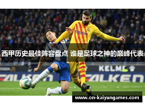 西甲历史最佳阵容盘点 谁是足球之神的巅峰代表 西甲历史最佳阵容盘点 谁是足球之神的巅峰代表