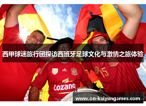 西甲球迷旅行团探访西班牙足球文化与激情之旅体验 西甲球迷旅行团探访西班牙足球文化与激情之旅体验