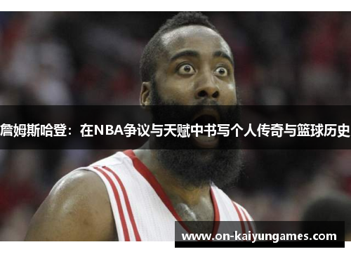 詹姆斯哈登:在NBA争议与天赋中书写个人传奇与篮球历史 詹姆斯哈登:在NBA争议与天赋中书写个人传奇与篮球历史